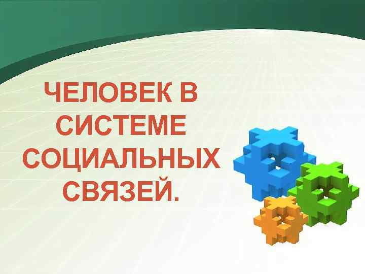ЧЕЛОВЕК В СИСТЕМЕ СОЦИАЛЬНЫХ СВЯЗЕЙ. 