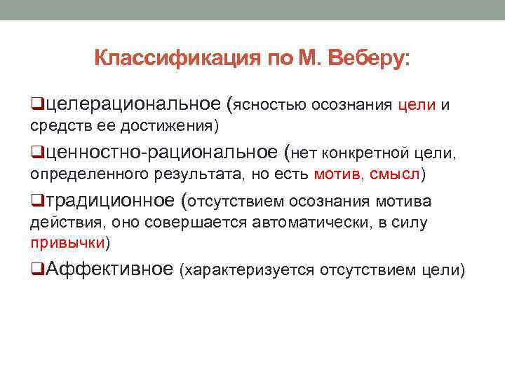 Классификация по М. Веберу: qцелерациональное (ясностью осознания цели и средств ее достижения) qценностно-рациональное (нет