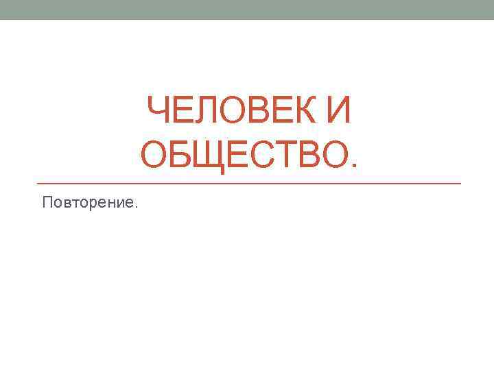 ЧЕЛОВЕК И ОБЩЕСТВО. Повторение. 
