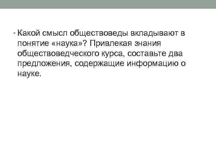  • Какой смысл обществоведы вкладывают в понятие «наука» ? Привлекая знания обществоведческого курса,