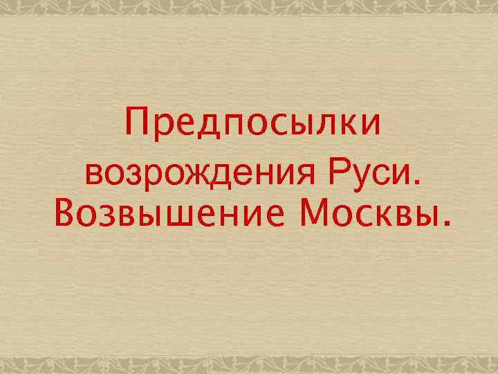 Предпосылки возрождения Руси. Возвышение Москвы. 