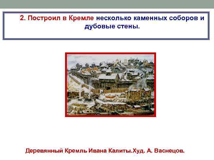 2. Построил в Кремле несколько каменных соборов и дубовые стены. Деревянный Кремль Ивана Калиты.