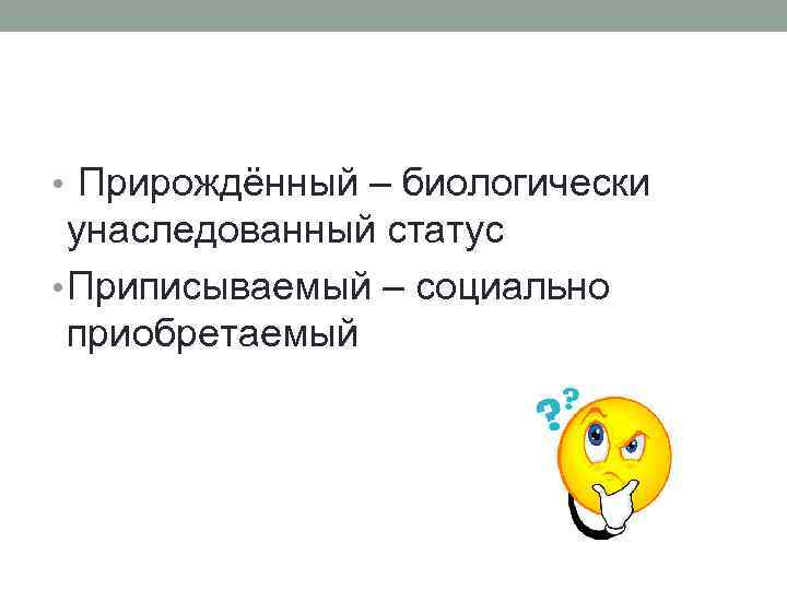  • Прирождённый – биологически унаследованный статус • Приписываемый – социально приобретаемый 