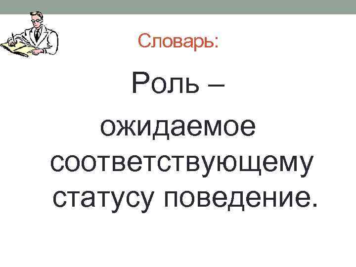 Словарь: Роль – ожидаемое соответствующему статусу поведение. 