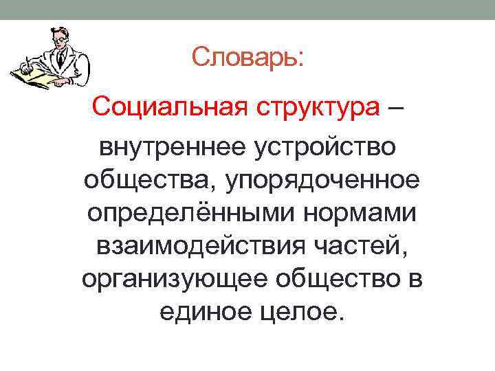 Словарь: Социальная структура – внутреннее устройство общества, упорядоченное определёнными нормами взаимодействия частей, организующее общество