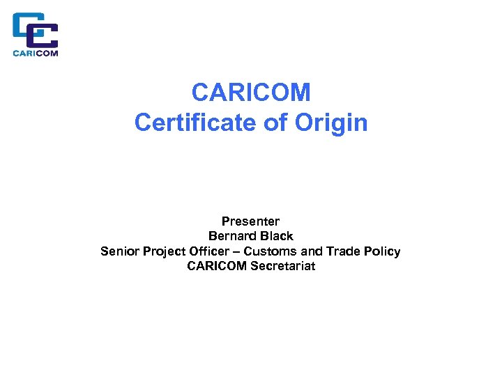 CARICOM Certificate of Origin Presenter Bernard Black Senior Project Officer – Customs and Trade