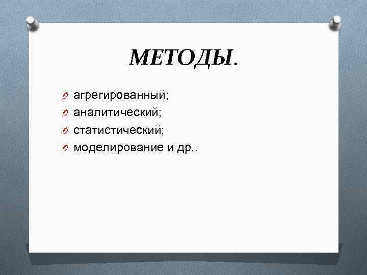 МЕТОДЫ. O агрегированный; O аналитический; O статистический; O моделирование и др. . 