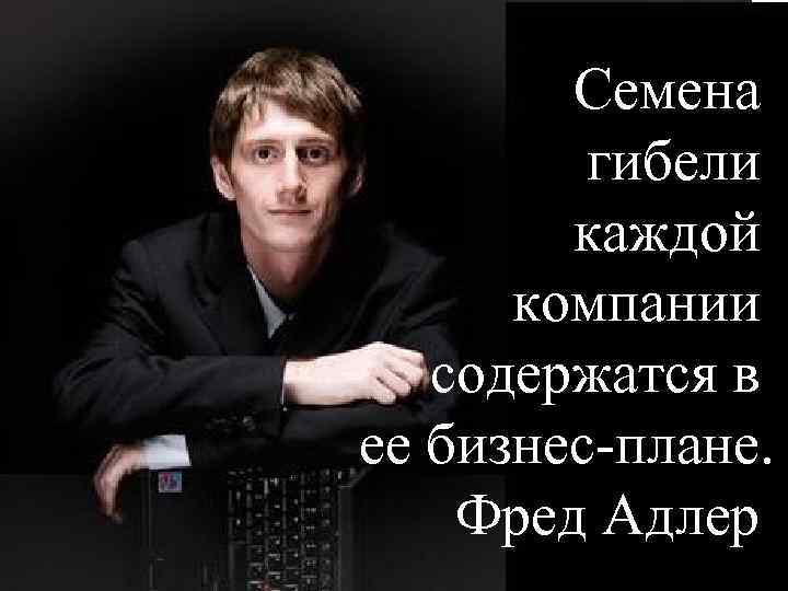 . Семена гибели каждой компании содержатся в ее бизнес-плане. Фред Адлер. 