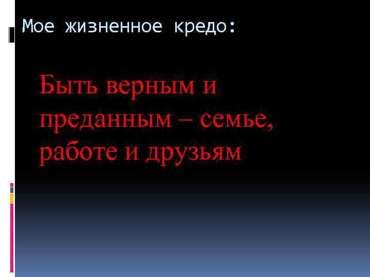 Мое жизненное кредо: Быть верным и преданным – семье, работе и друзьям 