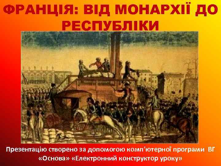 ФРАНЦІЯ: ВІД МОНАРХІЇ ДО РЕСПУБЛІКИ Презентацію створено за допомогою комп’ютерної програми ВГ «Основа» «Електронний