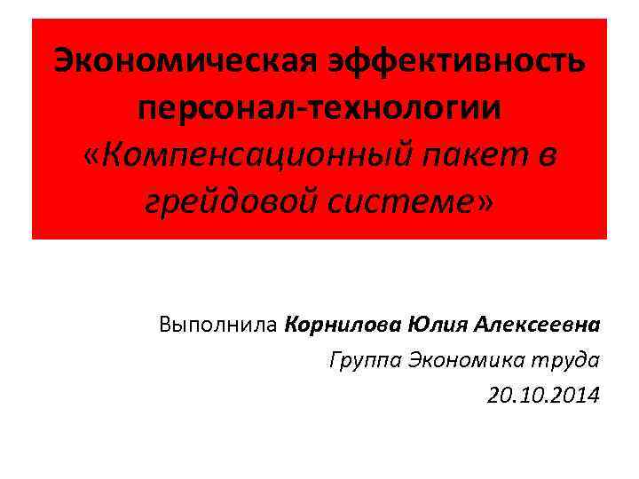 Экономическая эффективность персонал-технологии «Компенсационный пакет в грейдовой системе» Выполнила Корнилова Юлия Алексеевна Группа Экономика
