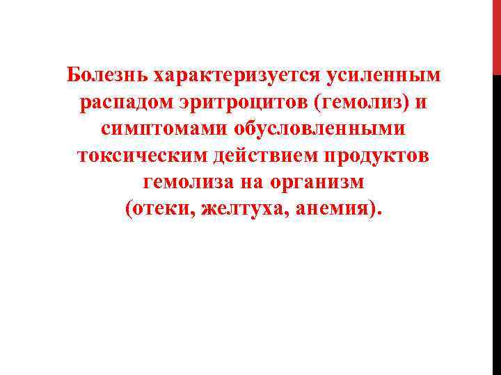 Болезнь характеризуется усиленным распадом эритроцитов (гемолиз) и симптомами обусловленными токсическим действием продуктов гемолиза на