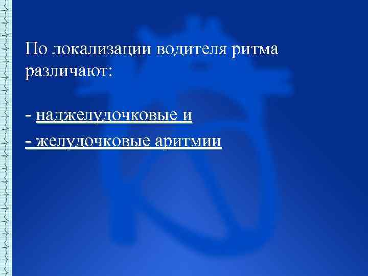 По локализации водителя ритма различают: наджелудочковые и желудочковые аритмии 