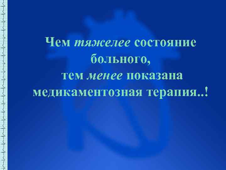 Чем тяжелее состояние больного, тем менее показана медикаментозная терапия. . ! 