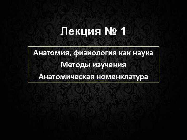 Лекция № 1 Анатомия, физиология как наука Методы изучения Анатомическая номенклатура 