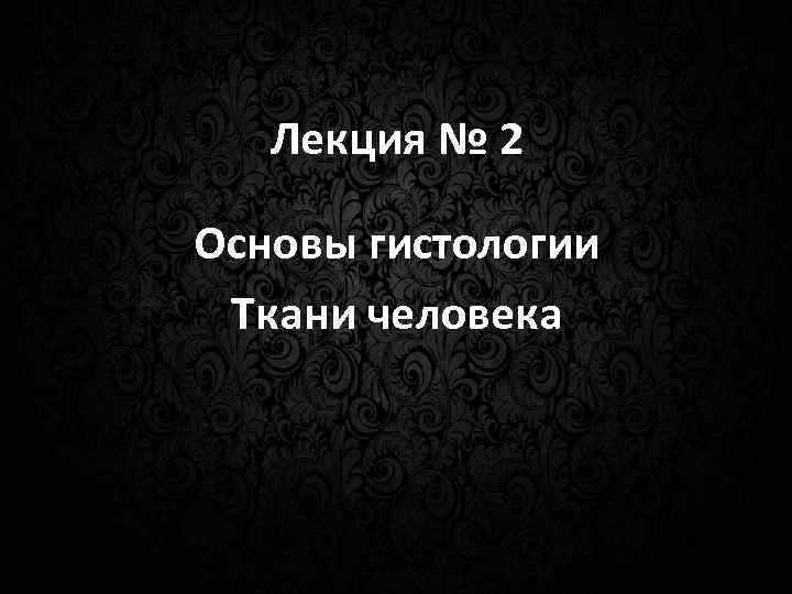 Лекция № 2 Основы гистологии Ткани человека 