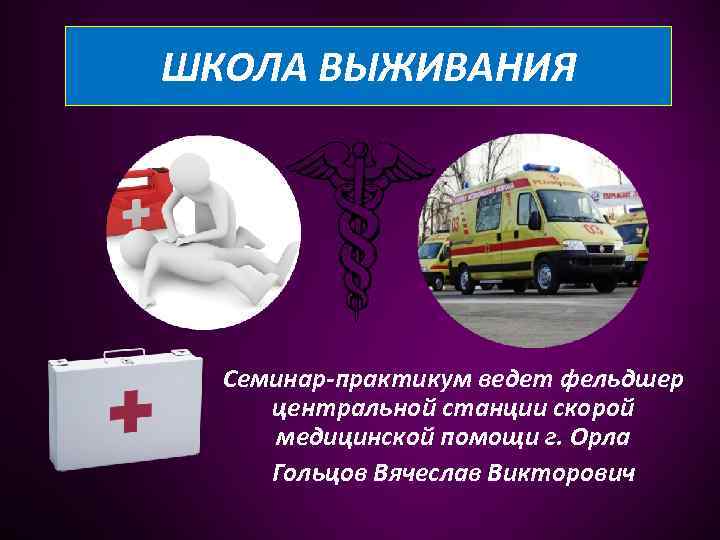 ШКОЛА ВЫЖИВАНИЯ Семинар-практикум ведет фельдшер центральной станции скорой медицинской помощи г. Орла Гольцов Вячеслав