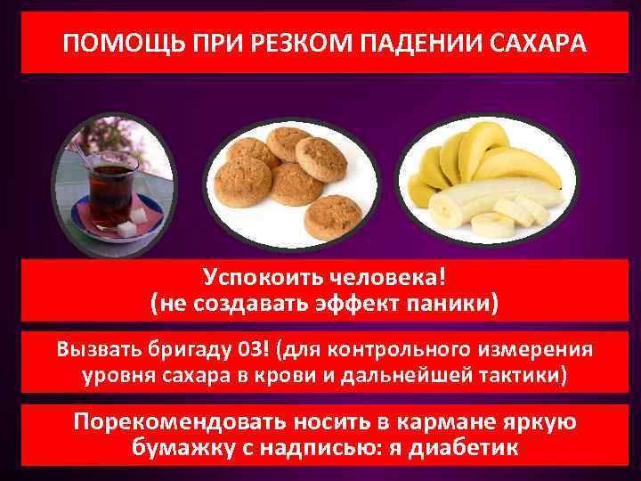 ПОМОЩЬ ПРИ РЕЗКОМ ПАДЕНИИ САХАРА Успокоить человека! (не создавать эффект паники) Вызвать бригаду 03!