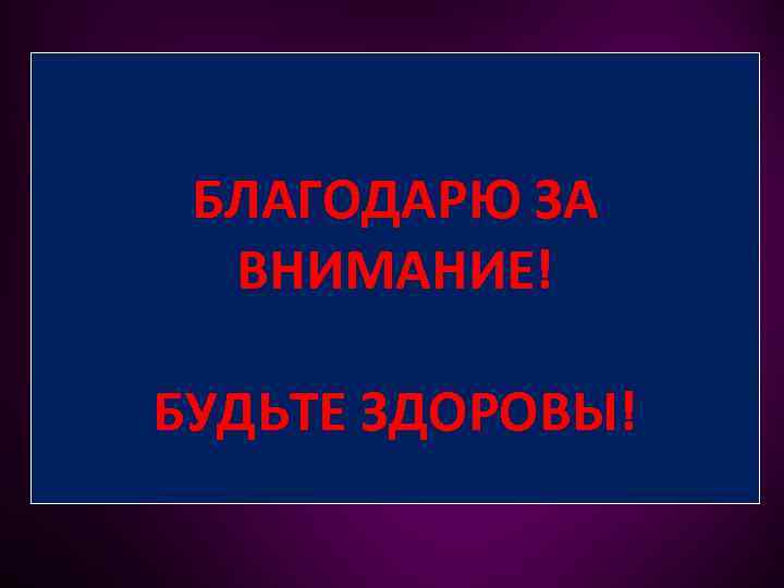 БЛАГОДАРЮ ЗА ВНИМАНИЕ! БУДЬТЕ ЗДОРОВЫ! 