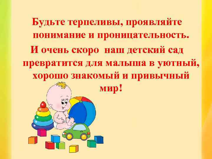 Будьте терпеливы, проявляйте понимание и проницательность. И очень скоро наш детский сад превратится для