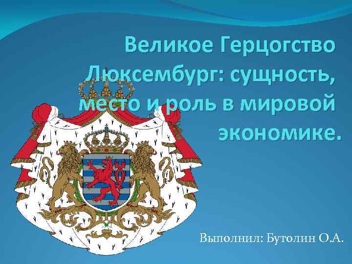 Великое Герцогство Люксембург: сущность, место и роль в мировой экономике. Выполнил: Бутолин О. А.