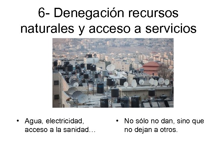 6 - Denegación recursos naturales y acceso a servicios • Agua, electricidad, acceso a