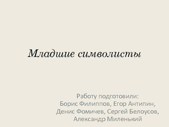 Младшие символисты Работу подготовили: Борис Филиппов, Егор Антипин, Денис Фомичев, Сергей Белоусов, Александр Миленький