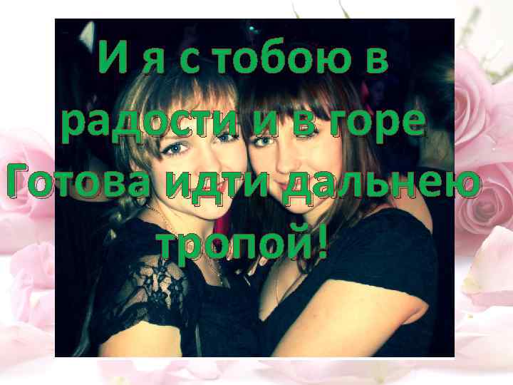 И я с тобою в радости и в горе Готова идти дальнею тропой! 