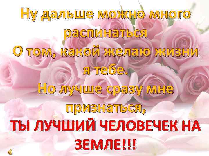 Ну дальше можно много распинаться О том, какой желаю жизни я тебе. Но лучше
