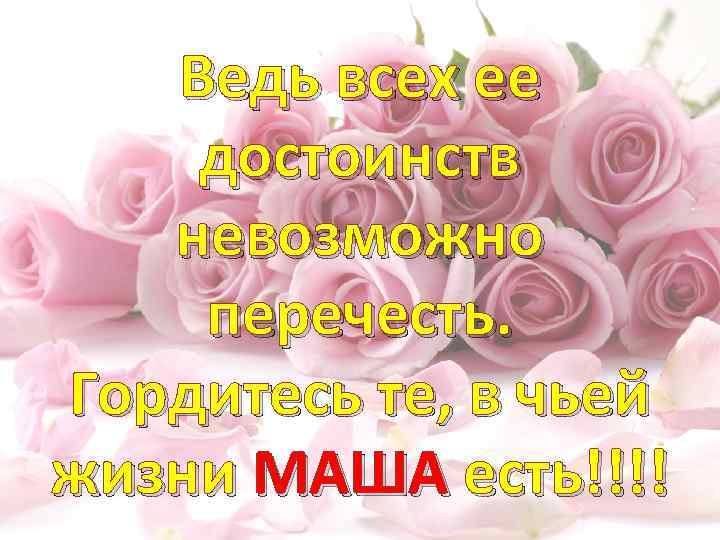 Ведь всех ее достоинств невозможно перечесть. Гордитесь те, в чьей жизни МАША есть!!!! 