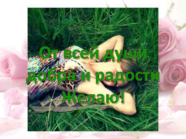 От всей души добра и радости Желаю! 