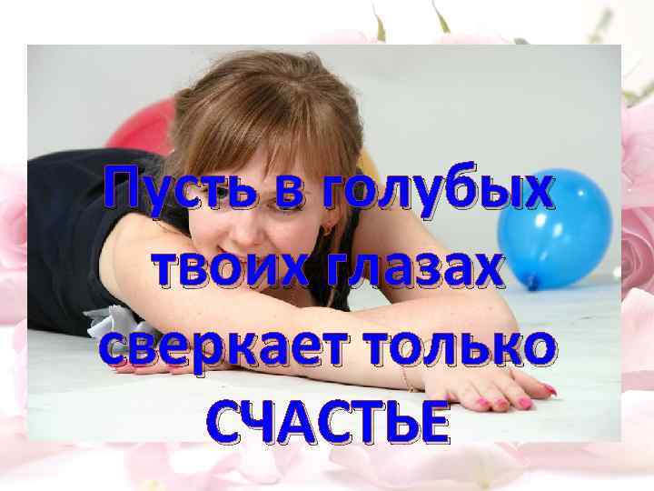 Пусть в голубых твоих глазах сверкает только СЧАСТЬЕ 