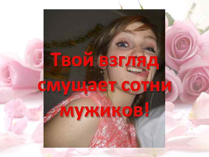 Твой взгляд смущает сотни мужиков! 