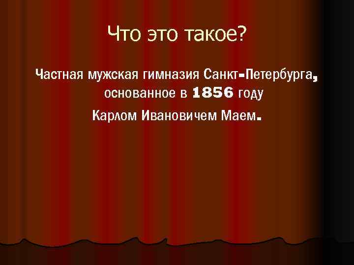 Что это такое? Частная мужская гимназия Санкт-Петербурга, основанное в 1856 году Карлом Ивановичем Маем.