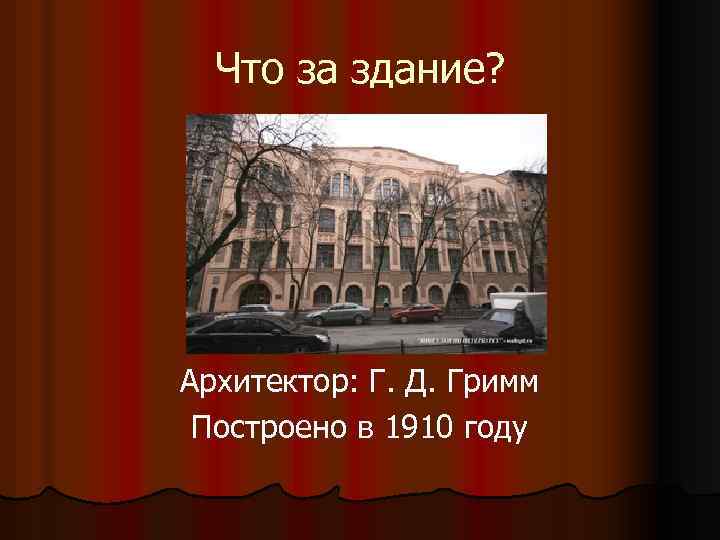 Что за здание? Архитектор: Г. Д. Гримм Построено в 1910 году 