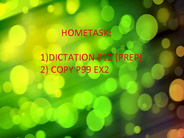 HOMETASK: 1)DICTATION P 12 (PREP) 2) COPY P 99 EX 2 