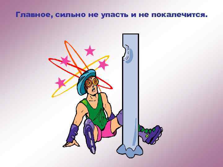 Главное, сильно не упасть и не покалечится. 
