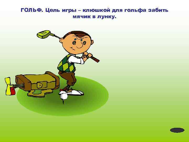 ГОЛЬФ. Цель игры – клюшкой для гольфа забить мячик в лунку. 