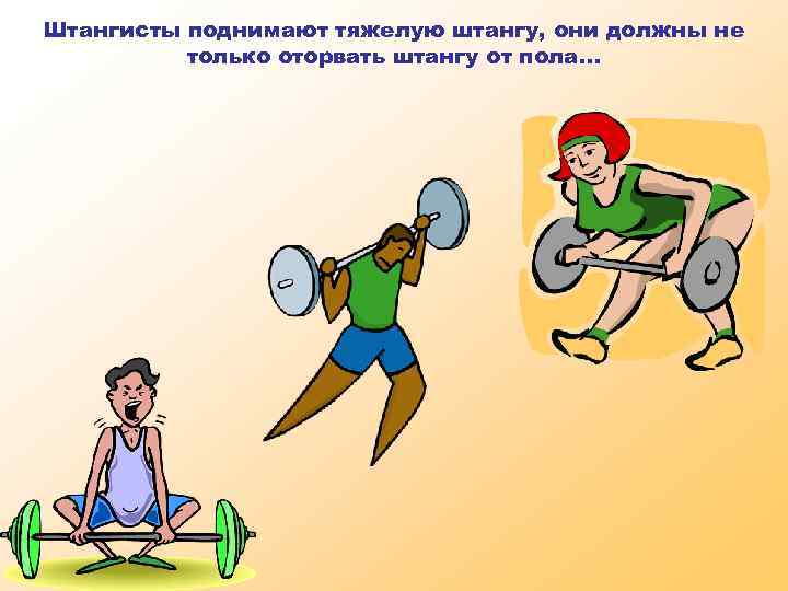 Штангисты поднимают тяжелую штангу, они должны не только оторвать штангу от пола… 