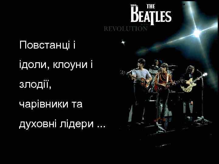 Rebels and idols, clowns and villains, magicians, quarrelers and spiritual leaders. Повстанці і ідоли,