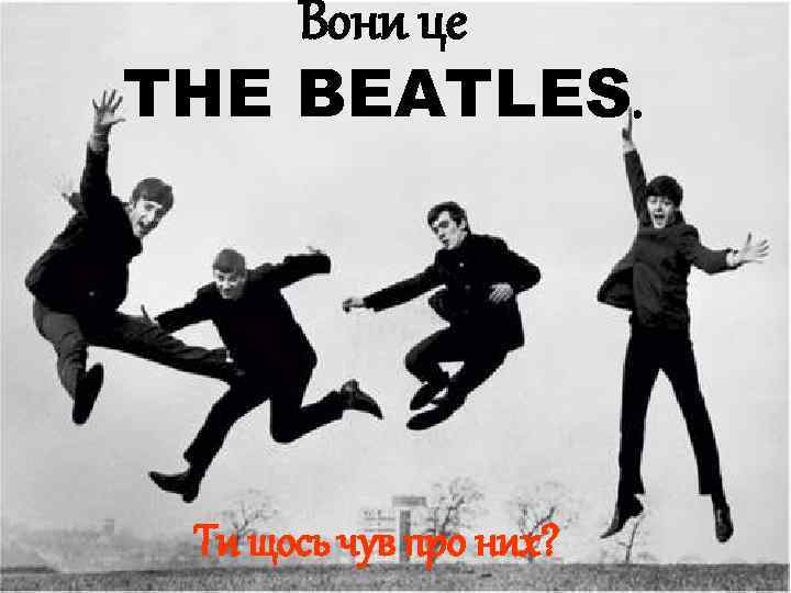 Вони це THE BEATLES. Ти щось чув про них? 