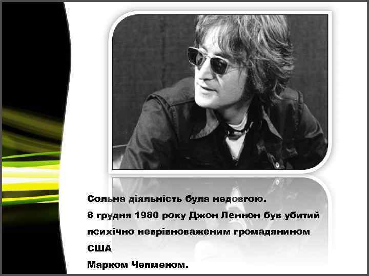 Сольна діяльність була недовгою. 8 грудня 1980 року Джон Леннон був убитий психічно неврівноваженим