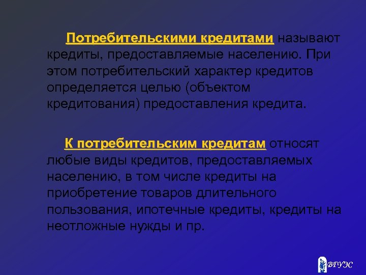 Потребительскими кредитами называют кредиты, предоставляемые населению. При этом потребительский характер кредитов определяется целью (объектом