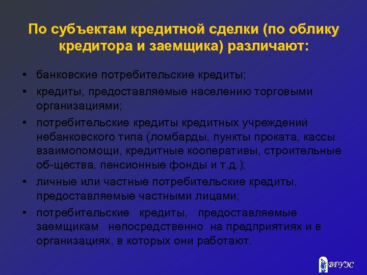 По субъектам кредитной сделки (по облику кредитора и заемщика) различают: • банковские потребительские кредиты;