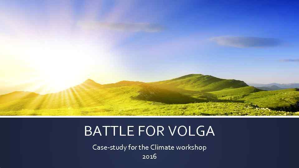 BATTLE FOR VOLGA Case-study for the Climate workshop 2016 