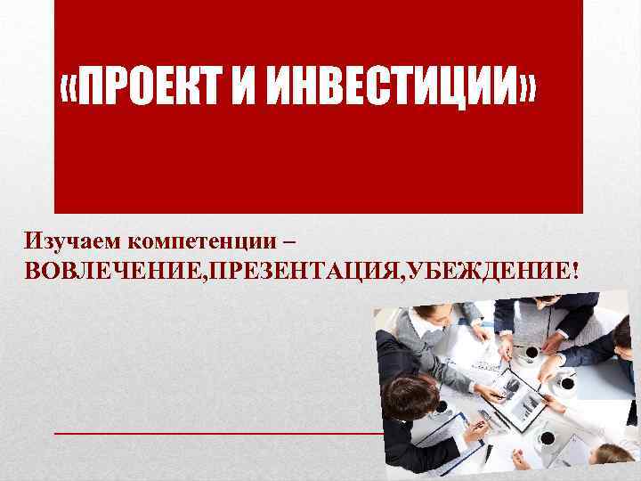  «ПРОЕКТ И ИНВЕСТИЦИИ» Изучаем компетенции – ВОВЛЕЧЕНИЕ, ПРЕЗЕНТАЦИЯ, УБЕЖДЕНИЕ! 