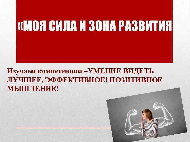  «МОЯ СИЛА И ЗОНА РАЗВИТИЯ» Изучаем компетенции –УМЕНИЕ ВИДЕТЬ ЛУЧШЕЕ, ЭФФЕКТИВНОЕ! ПОЗИТИВНОЕ МЫШЛЕНИЕ!