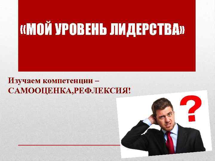  «МОЙ УРОВЕНЬ ЛИДЕРСТВА» Изучаем компетенции – САМООЦЕНКА, РЕФЛЕКСИЯ! 
