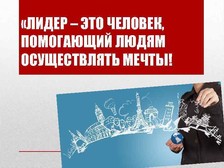  «ЛИДЕР – ЭТО ЧЕЛОВЕК, ПОМОГАЮЩИЙ ЛЮДЯМ ОСУЩЕСТВЛЯТЬ МЕЧТЫ! 