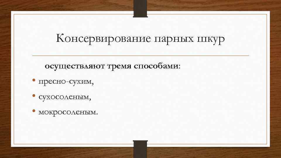 Консервирование парных шкур осуществляют тремя способами: • пресно-сухим, • сухосоленым, • мокросоленым. 